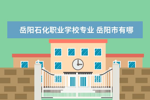 岳阳石化职业学校专业 岳阳市有哪些专科学校