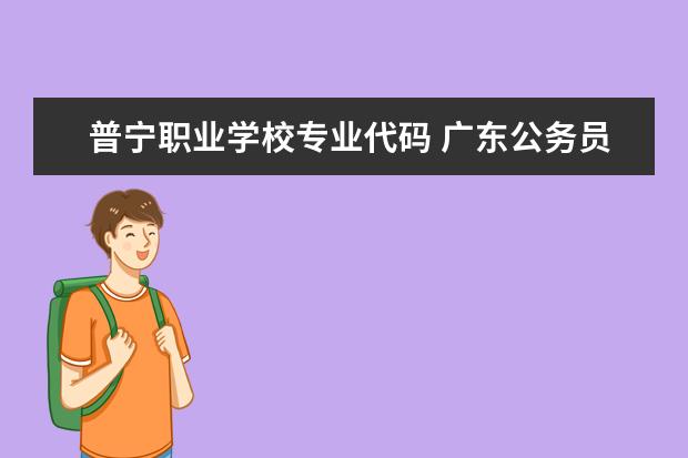 普宁职业学校专业代码 广东公务员考试网的报考指南