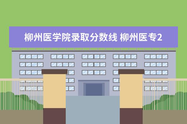 柳州医学院录取分数线 柳州医专2022高考录取分数线是多少