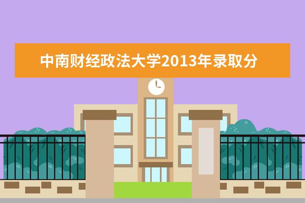 中南财经政法大学2013年录取分数线 求2013年的高考录取分数线