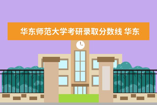 华东师范大学考研录取分数线 华东师范大学2022研究生录取分数线