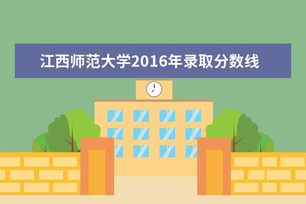 江西师范大学2016年录取分数线 江西师范大学多少分