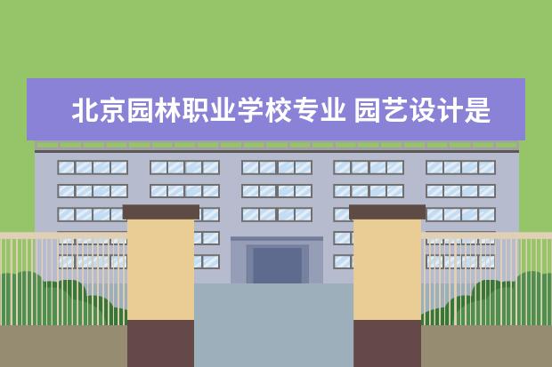 北京园林职业学校专业 园艺设计是什么专业