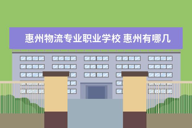 惠州物流专业职业学校 惠州有哪几所职高学校