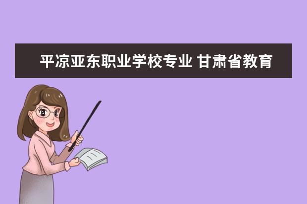 平凉亚东职业学校专业 甘肃省教育厅投诉网站