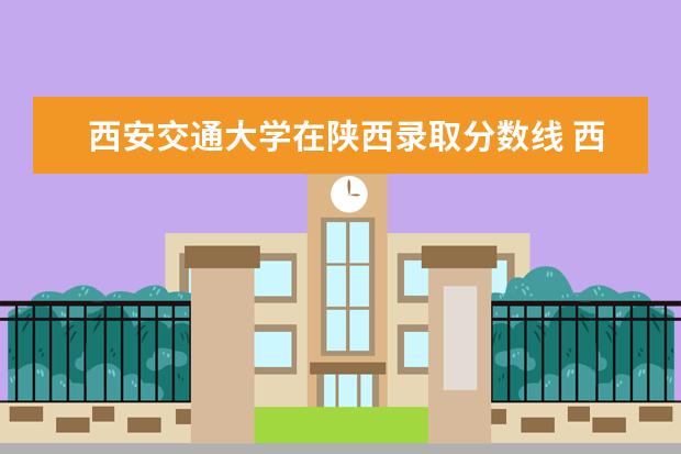 西安交通大学在陕西录取分数线 西交大学在陕招生录取分数线是多少?