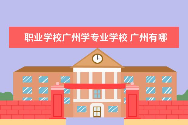 职业学校广州学专业学校 广州有哪些职业学校