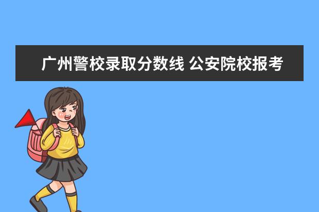 广州警校录取分数线 公安院校报考分数线
