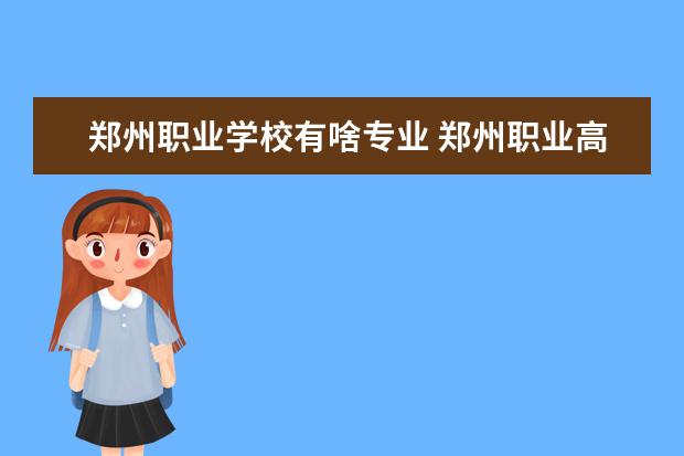 郑州职业学校有啥专业 郑州职业高中都有什么学校