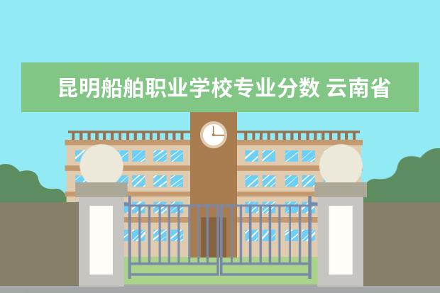 昆明船舶职业学校专业分数 云南省有机电专业的中职学校?