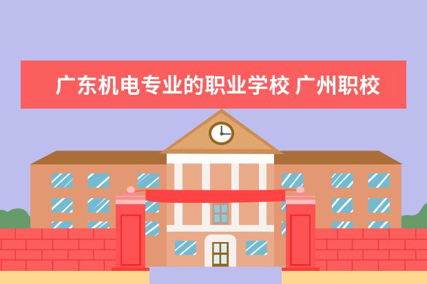 广东机电专业的职业学校 广州职校排名前十名学校有哪些?