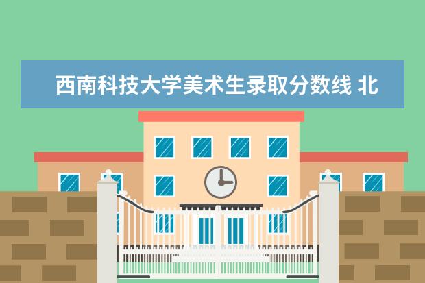 西南科技大学美术生录取分数线 北京联合大学和西南科技大学那个好一些