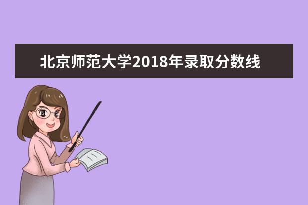 北京师范大学2018年录取分数线 2022年师范类学校录取分数线