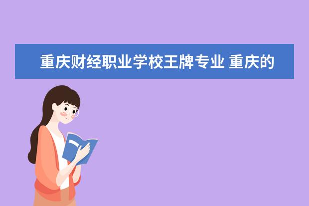 重庆财经职业学校王牌专业 重庆的专科院校会计专业排名