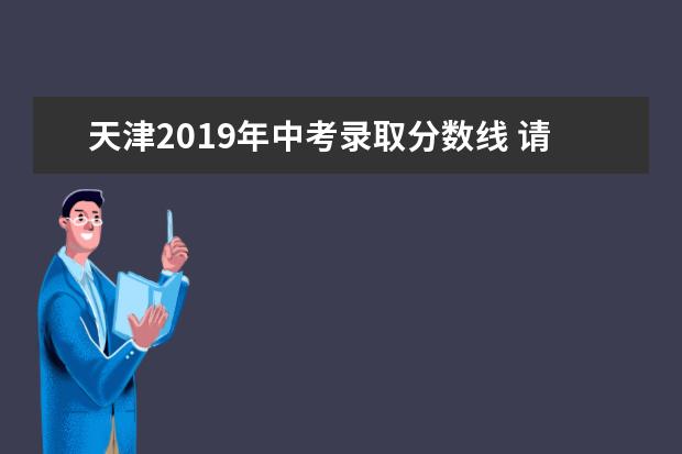 天津2019年中考录取分数线 请问天津2019年中考分数线是多少?