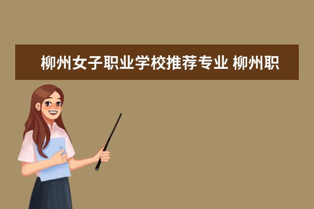柳州女子职业学校推荐专业 柳州职业技术学院有什么专业
