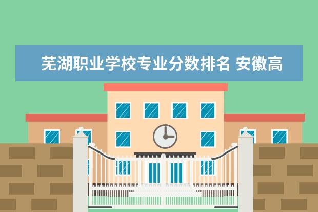 芜湖职业学校专业分数排名 安徽高考专科学校排名及分数线