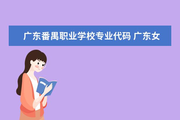 广东番禺职业学校专业代码 广东女子职业技术学院代码