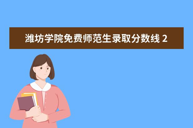 潍坊学院免费师范生录取分数线 2023潍坊学院公费师范生分数线