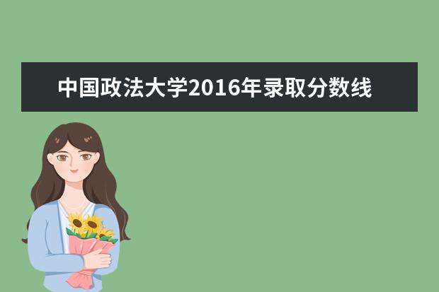 中国政法大学2016年录取分数线 中国政法大学法学系录取线2023