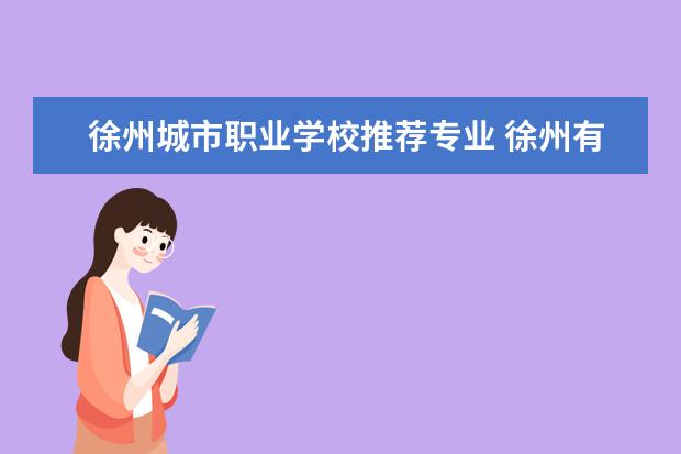 徐州城市职业学校推荐专业 徐州有哪些好的职业技术学校?