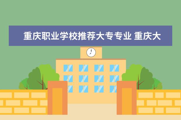 重庆职业学校推荐大专专业 重庆大学城有哪些职业学校?