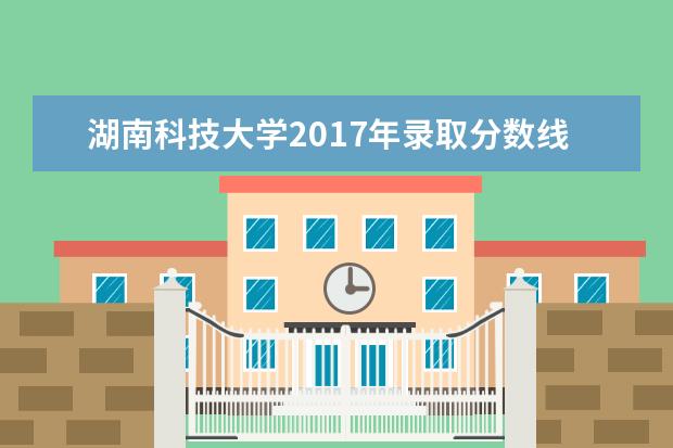 湖南科技大学2017年录取分数线 湖南科技大学2015年录取分数线是多少