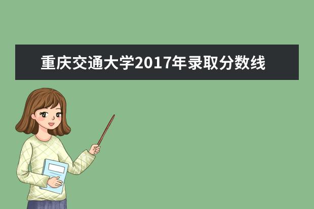 重庆交通大学2017年录取分数线 重庆交通大学专升本录取分数线
