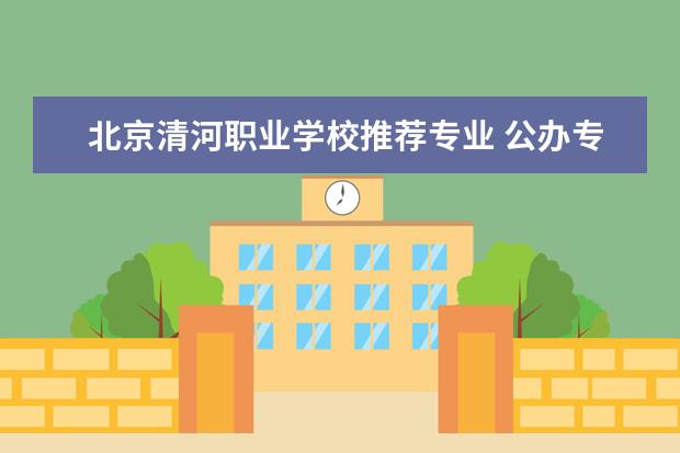 北京清河职业学校推荐专业 公办专科院校推荐
