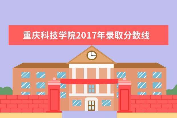 重庆科技学院2017年录取分数线 重庆科技学院2014年录取分数线