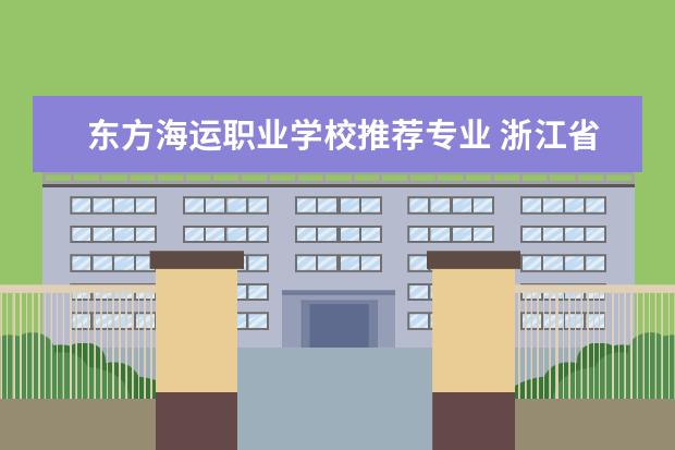 东方海运职业学校推荐专业 浙江省职业教育资源网怎么样?