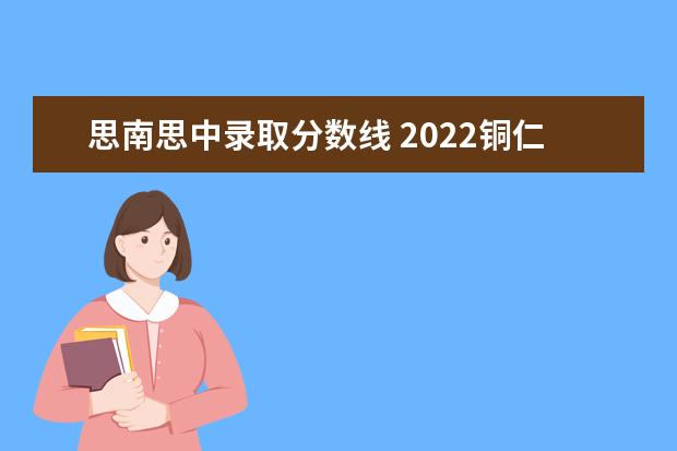 思南思中录取分数线 2022铜仁高中录取分数线