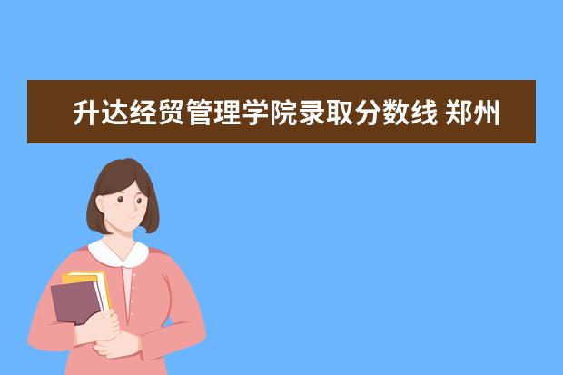 升达经贸管理学院录取分数线 郑州升达经贸管理学院2021录取分数线