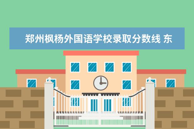 郑州枫杨外国语学校录取分数线 东枫杨外国语学校2022分数线