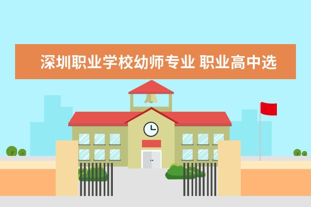 深圳职业学校幼师专业 职业高中选什么专业好?