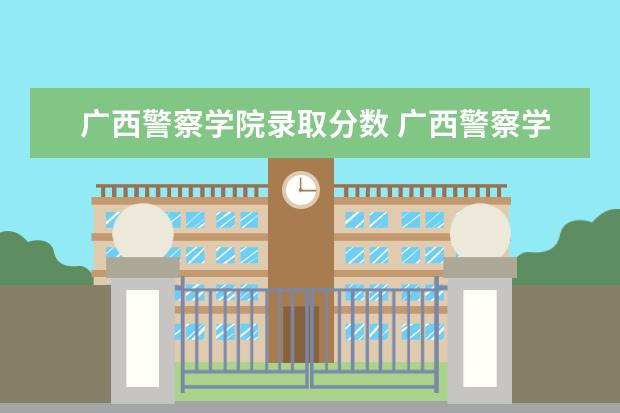 广西警察学院录取分数 广西警察学院分数线多少?