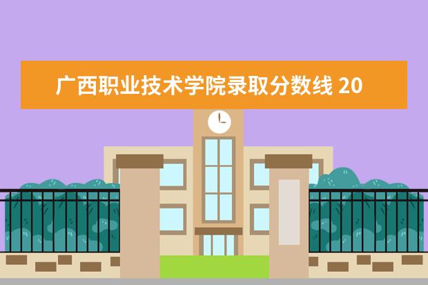 广西职业技术学院录取分数线 2022广西职业技术学院分数线最低是多少