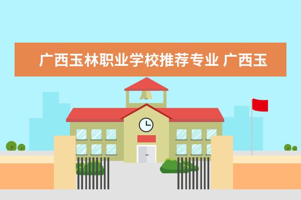 广西玉林职业学校推荐专业 广西玉林农业学校有什么专业