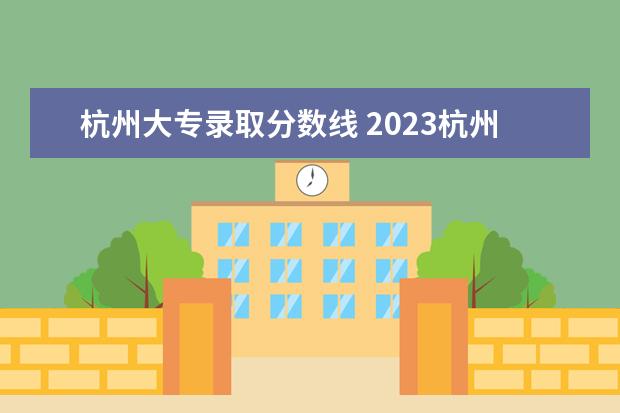 杭州大专录取分数线 2023杭州职业技术学院分数线最低是多少