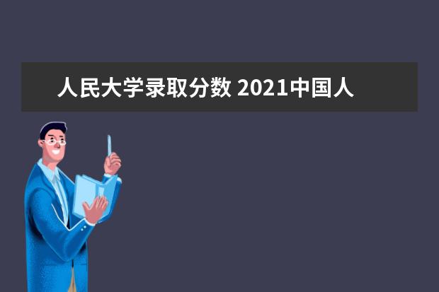 人民大学录取分数 2021中国人民大学录取分数线