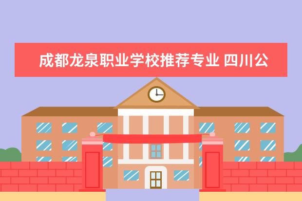 成都龙泉职业学校推荐专业 四川公办职业学院有哪些
