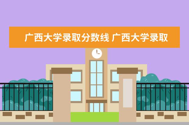 广西大学录取分数线 广西大学录取分数线2021
