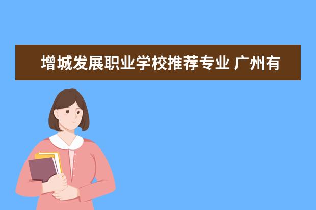增城发展职业学校推荐专业 广州有哪些职业学校?