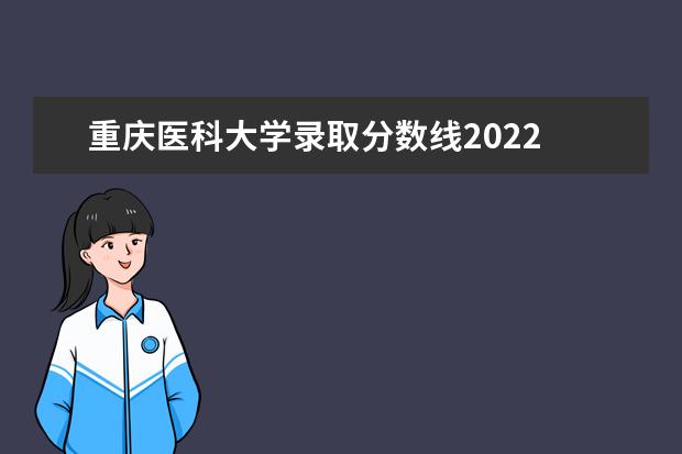重庆医科大学录取分数线2022 重庆医科大学临床医学录取分数线2022