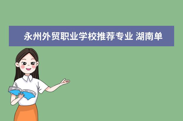 永州外贸职业学校推荐专业 湖南单招的专科学校排名是怎样的?