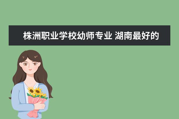 株洲职业学校幼师专业 湖南最好的幼师专业学校有哪些?