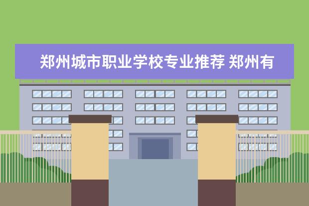 郑州城市职业学校专业推荐 郑州有哪些比较好的中专?求推荐
