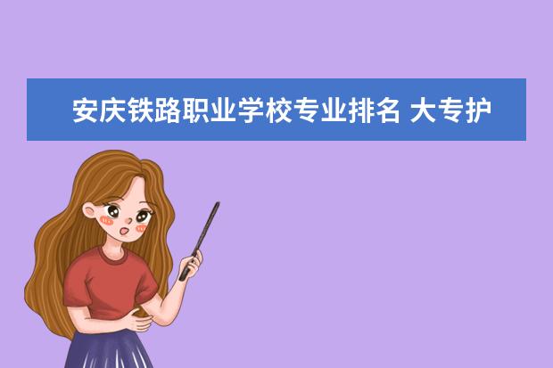 安庆铁路职业学校专业排名 大专护理专业学校排名