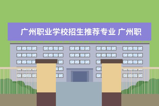 广州职业学校招生推荐专业 广州职校排名前十