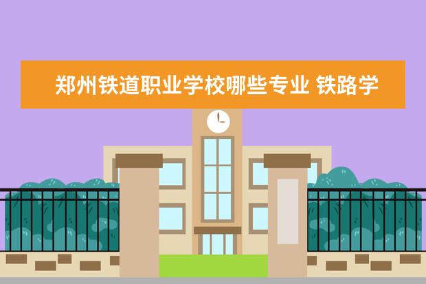 郑州铁道职业学校哪些专业 铁路学校有哪些专业?